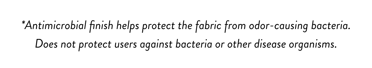 *Antimicrobial finish helps protect the fabric from odor-causing bacteria. Does not protect users against bacteria or other disease organisms.