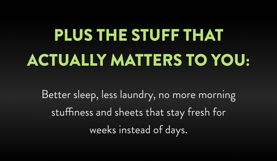 Better sleep, less laundry, no more morning stuffiness and sheets that stay fresh for weeks instead of days.