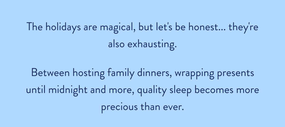 The holidays are magical, but let's be honest... they're also exhausting. Between hosting family dinners, wrapping presents until midnight and more, quality sleep becomes more precious than ever.