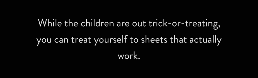 While the children are out trick-or-treating, you can treat yourself to sheets that actually work.