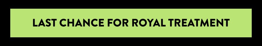 Last Chance for Royal Treatment