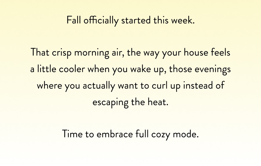Fall officially started this week. That crisp morning air, the way your house feels a little cooler when you wake up, those evenings where you actually want to curl up instead of escaping the heat. Time to embrace full cozy mode.