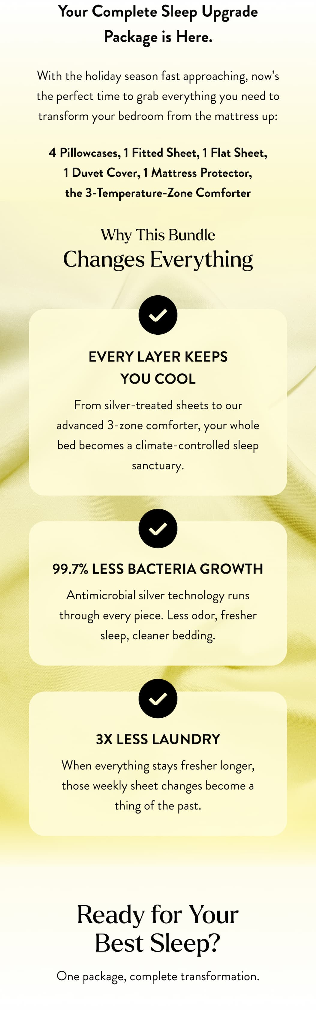 Every Layer Keeps You Cool, 99.7% Less Bacteria Growth,  3x Less Laundry. ## **Ready for Your Best Sleep?**  One purchase, complete transformation