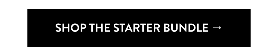 SHOP THE STARTER BUNDLE →