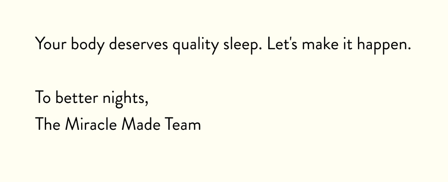 Your body deserves quality sleep. Let's make it happen.  To better nights, The Miracle Made Team
