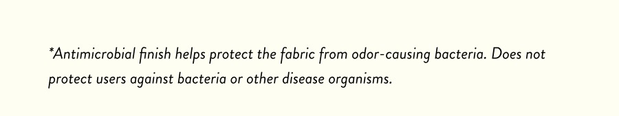 *Antimicrobial finish helps protect the fabric from odor-causing bacteria. Does not protect users against bacteria or other disease organisms.