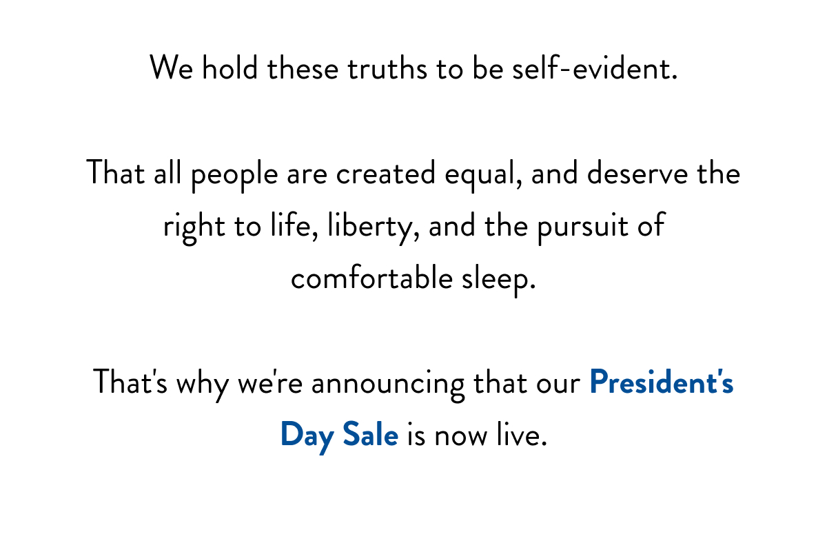 We hold these truths to be self-evident.  That all people are created equal, and deserve the right to life, liberty, and the pursuit of comfortable sleep.  That's why we're proud to announce our President's Day Sale.