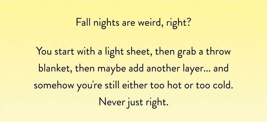 Fall nights are weird, right? You start with a light sheet, then grab a throw blanket, then maybe add another layer... and somehow you're still either too hot or too cold. Never just right.