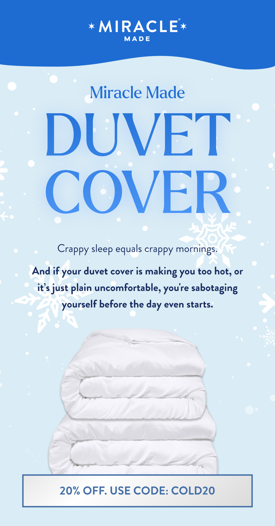 Crappy sleep equals crappy mornings.   And if your duvet cover is making you too hot, or it's just plain uncomfortable, you're sabotaging yourself before the day even starts. | 20% Off. Use Code: COLD20