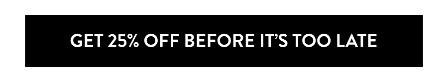 GET 25% OFF BEFORE IT'S TOO LATE