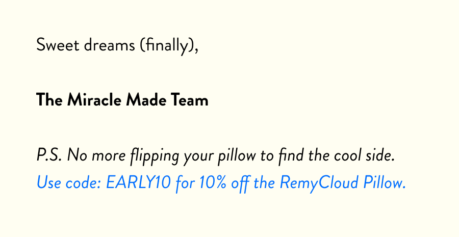 P.S. No more flipping your pillow to find the cool side. Use code: EARLY10 for 10% off the RemyCloud Pillow.