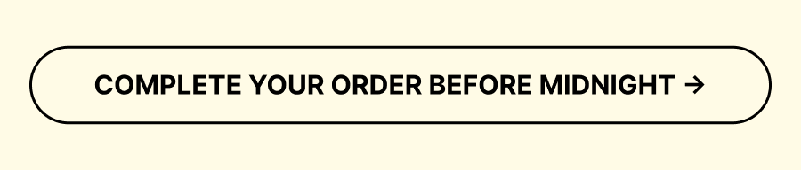 COMPLETE YOUR ORDER BEFORE MIDNIGHT →