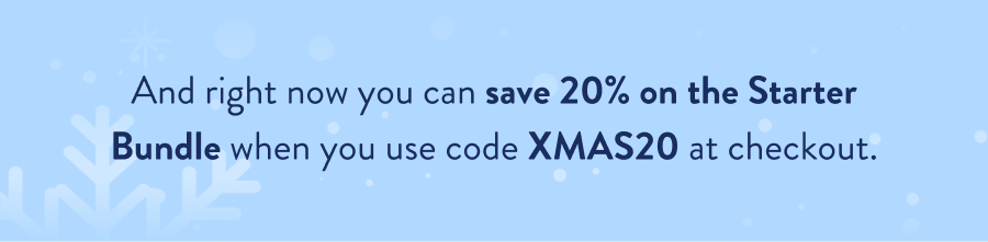 And right now you can save 20% on the Starter Bundle when you use code XMAS20 at checkout.