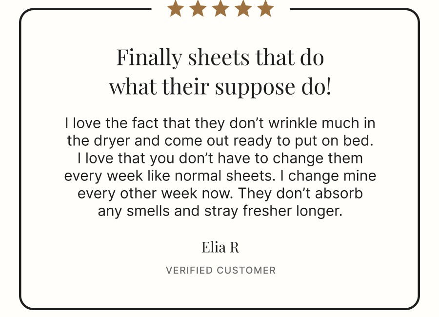 I love the fact that they don’t wrinkle much in the dryer and come out ready to put on bed. I love that you don’t have to change them every week like normal sheets. I change mine every other week now. They don’t absorb any smells and stray fresher longer.