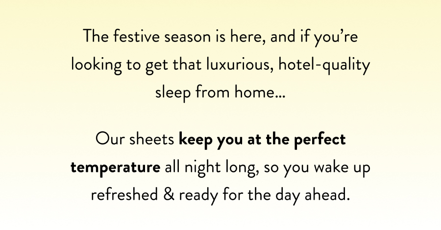 The festive season is here, and if you're looking to get that luxurious, hotel-quality sleep from home…  Our sheets keep you at the perfect temperature all night long, so you wake up refreshed & ready for the day ahead.