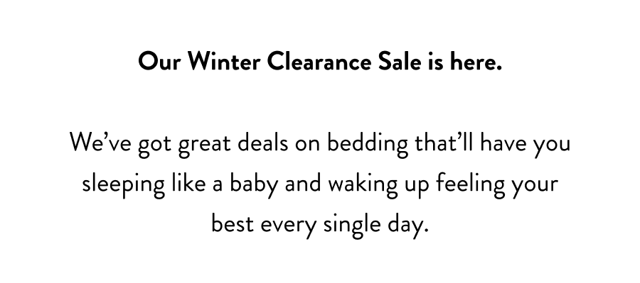 Our Winter Clearance Sale is here.  We've got great deals on bedding that'll have you sleeping like a baby and waking up feeling your best every single day.