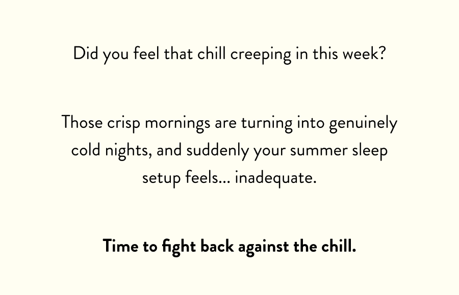 Did you feel that chill creeping in this week? Those crisp mornings are turning into genuinely cold nights, and suddenly your summer sleep setup feels... inadequate. Time to fight back against the chill.