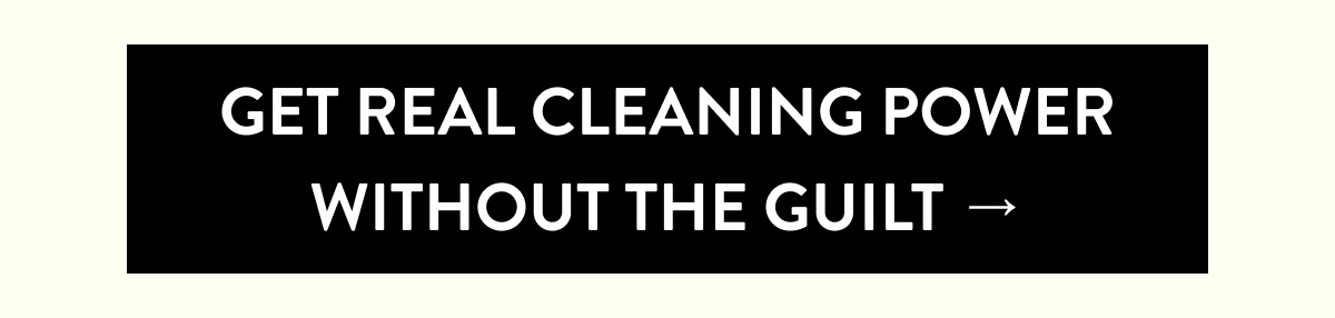 Get Real Cleaning Power Without the Guilt →