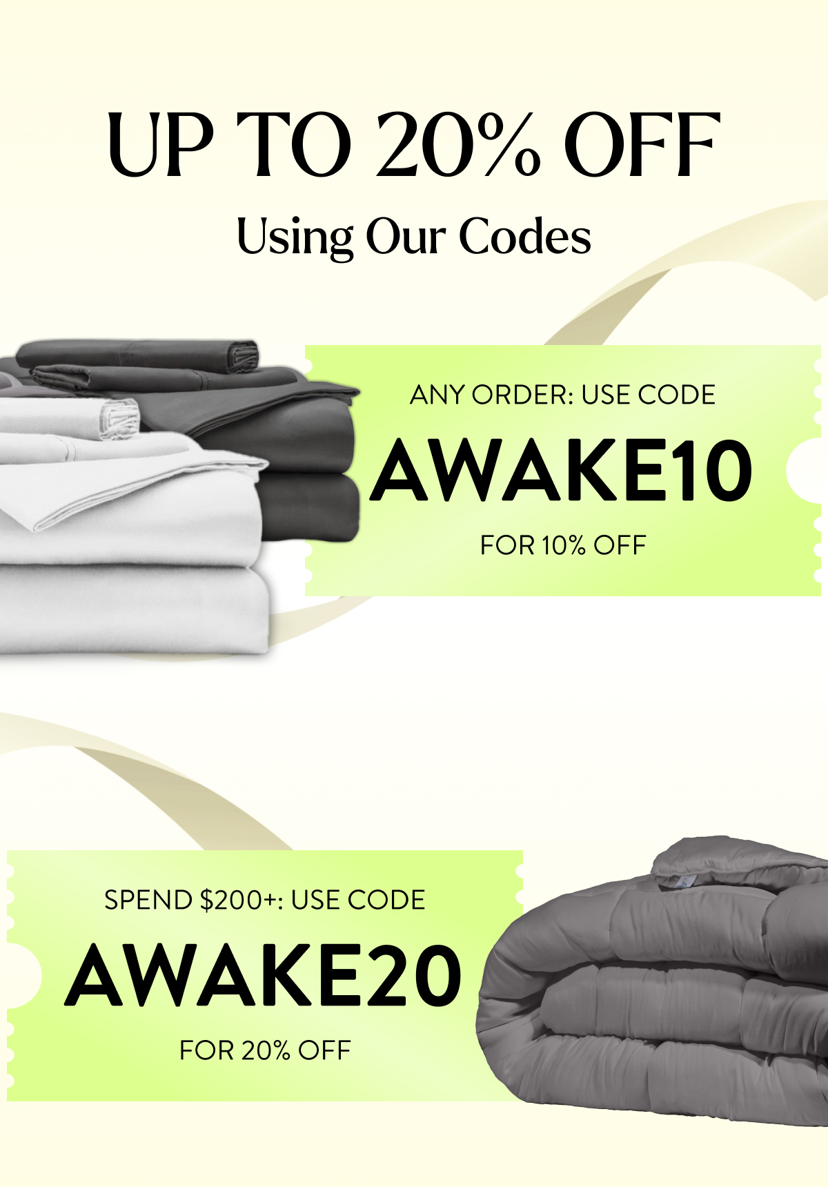 UP TO 20% OFF  Any order: Use code AWAKE10 for 10% off  Spend $200+: Use code AWAKE20 for 20% off