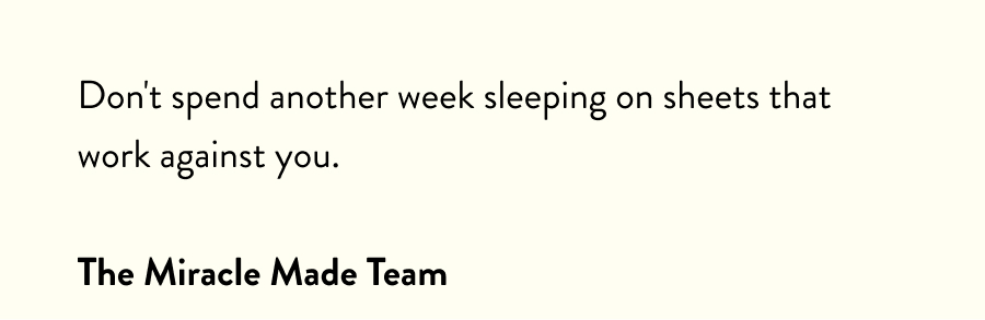 Don't spend another week sleeping on sheets that work against you.  The Miracle Made Team