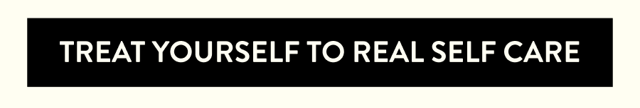 TREAT YOURSELF TO REAL SELF CARE