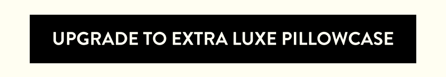 UPGRADE TO EXTRA LUXE PILLOWCASE