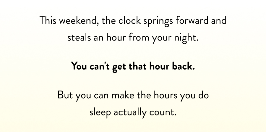 This weekend, the clock springs forward and steals an hour from your night.  You can't get that hour back.   But you can make the hours you do sleep actually count.