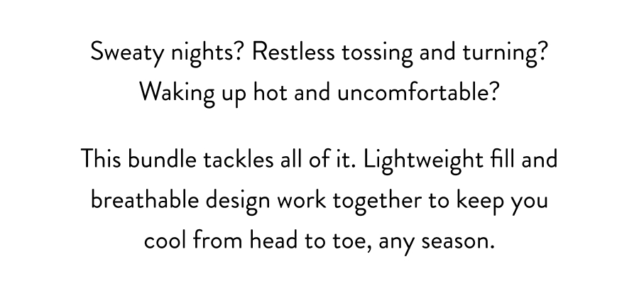 This bundle tackles all of it. Lightweight fill and breathable design work together to keep you cool from head to toe, any season.