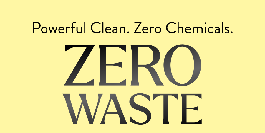 Powerful Clean. Zero Chemicals. ZERO WASTE
