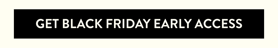 GET EARLY BLACK FRIDAY ACCESS