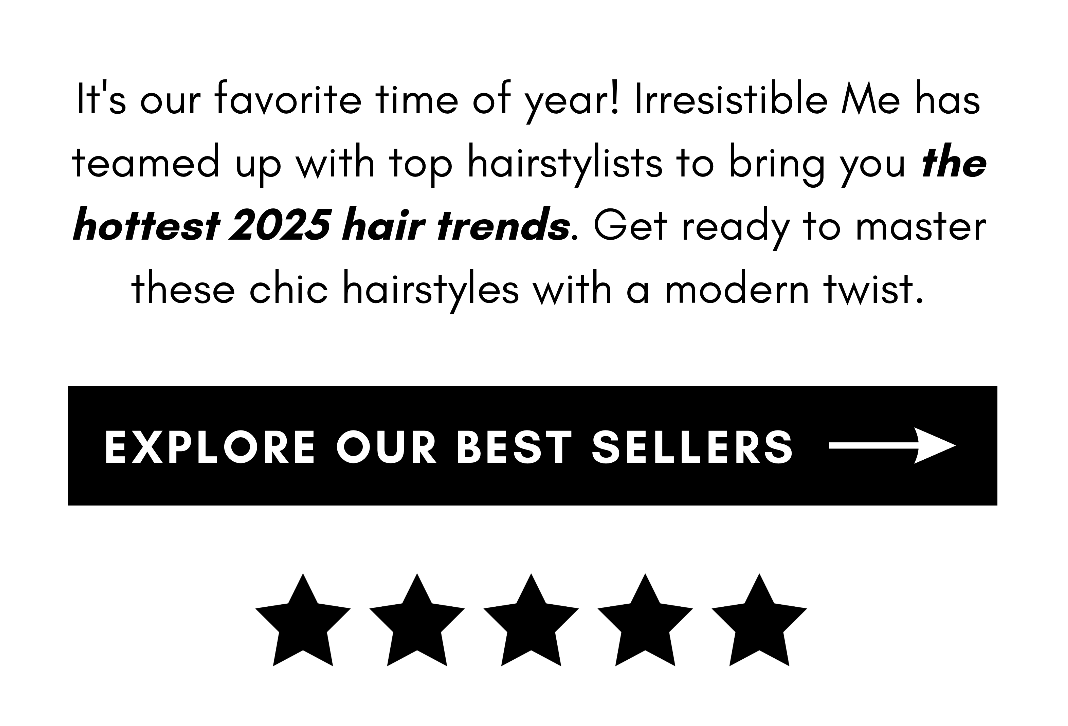 It's our favorite time of year! Irresistible Me has teamed up with top hairstylists to bring you the hottest 2025 hair trends. Get ready to master these chic hairstyles with a modern twist. explore our best sellers =>