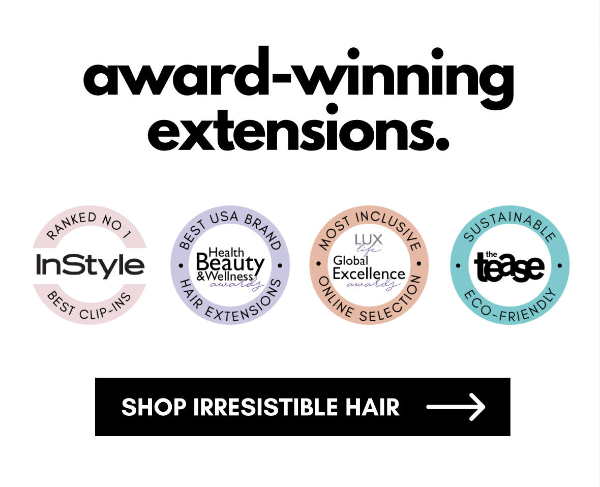 award-winning extensions.   SHOP IRRESISTIBLE HAIR ->