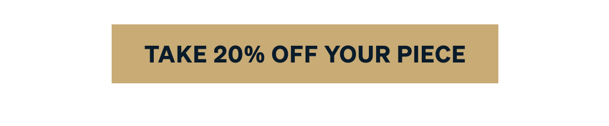 TAKE 20% OFF YOUR PIECE