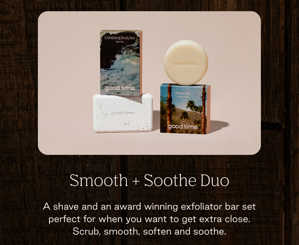 Smooth + Soothe Duo  A shave and an award winning exfoliator bar set perfect for when you want to get extra close. Scrub, smooth, soften and soothe.