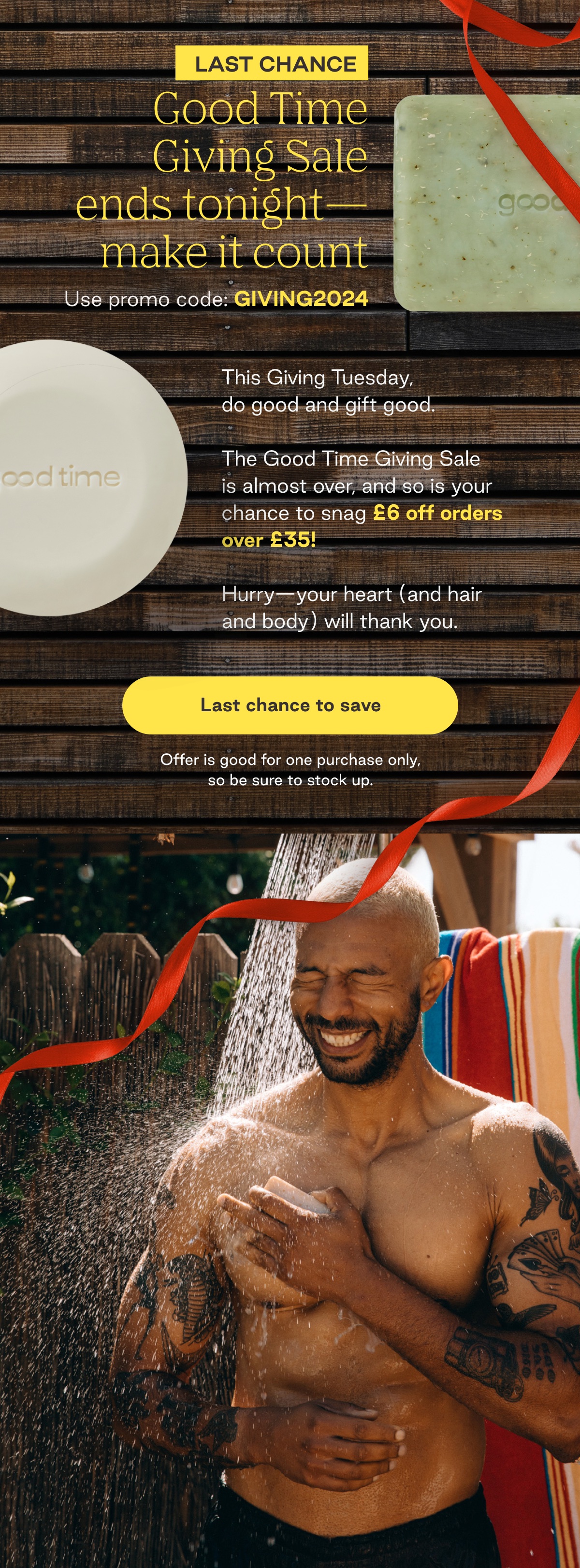 LAST CHANCE Good Time Giving Sale ends tonight-make it count Use promo code: GIVING2024 This Giving Tuesday,  do good and gift good.  The Good Time Giving Sale  is almost over, and so is your chance to snag £6 off orders over £35!   Hurry-your heart (and hair and body) will thank you. Offer is good for one purchase only, so be sure to stock up.
