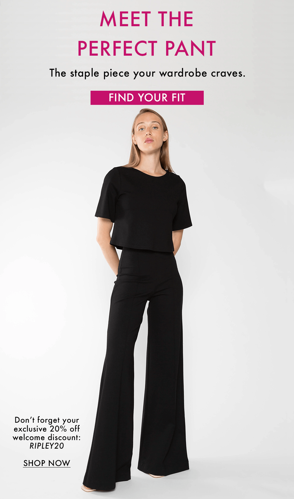 MEET THE PERFECT PANT. The staple piece your wardrobe craves.