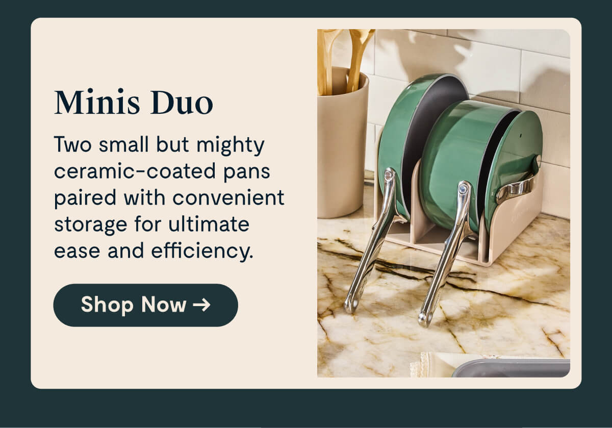 Minis Duo Two small but mighty ceramic-coated pans paired with convenient storage for ultimate ease and efficiency.  [Shop Now →]