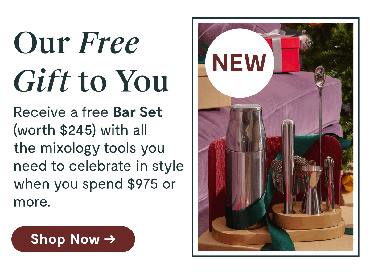 Our Free Gift to You Receive a free Bar Set (worth $245) with all the mixology tools you need to celebrate in style when you spend $975 or more.  [Shop Now →]
