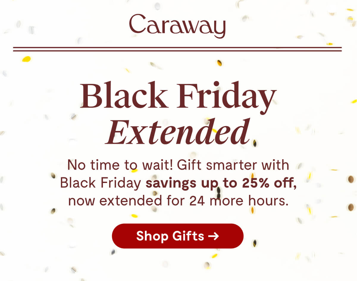 Caraway | Black Friday Extended | No time to wait! Gift smarter with Black Friday savings up to 25% off, now extended for 24 more hours. [Shop Gifts →]