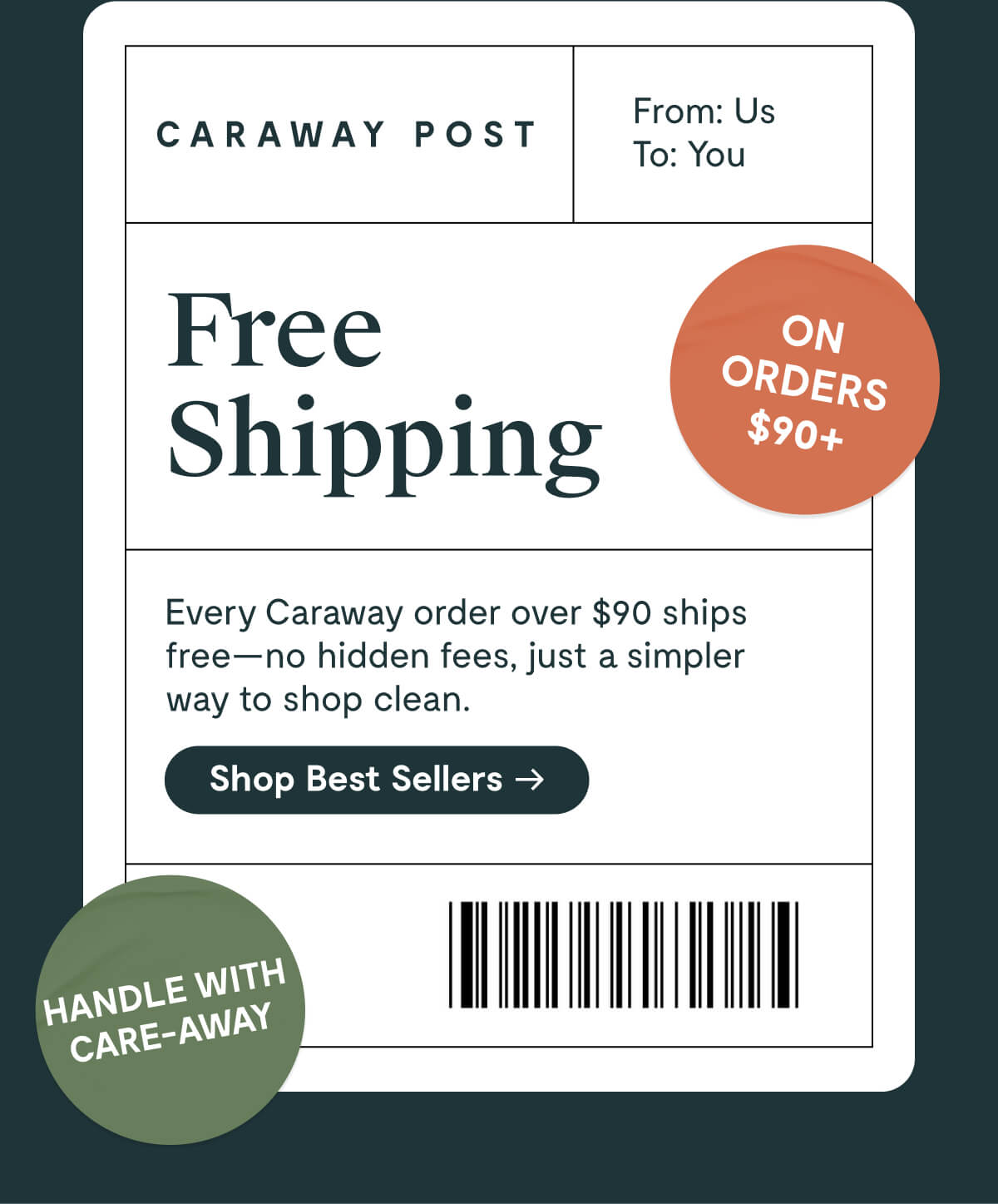 CARAWAY POST From: Us To: You  Free Shipping  ON ORDERS $90+  Every Caraway order over $90 ships free—no hidden fees, just a simpler way to shop clean.  [Shop Best Sellers →]  HANDLE WITH CARE-AWAY