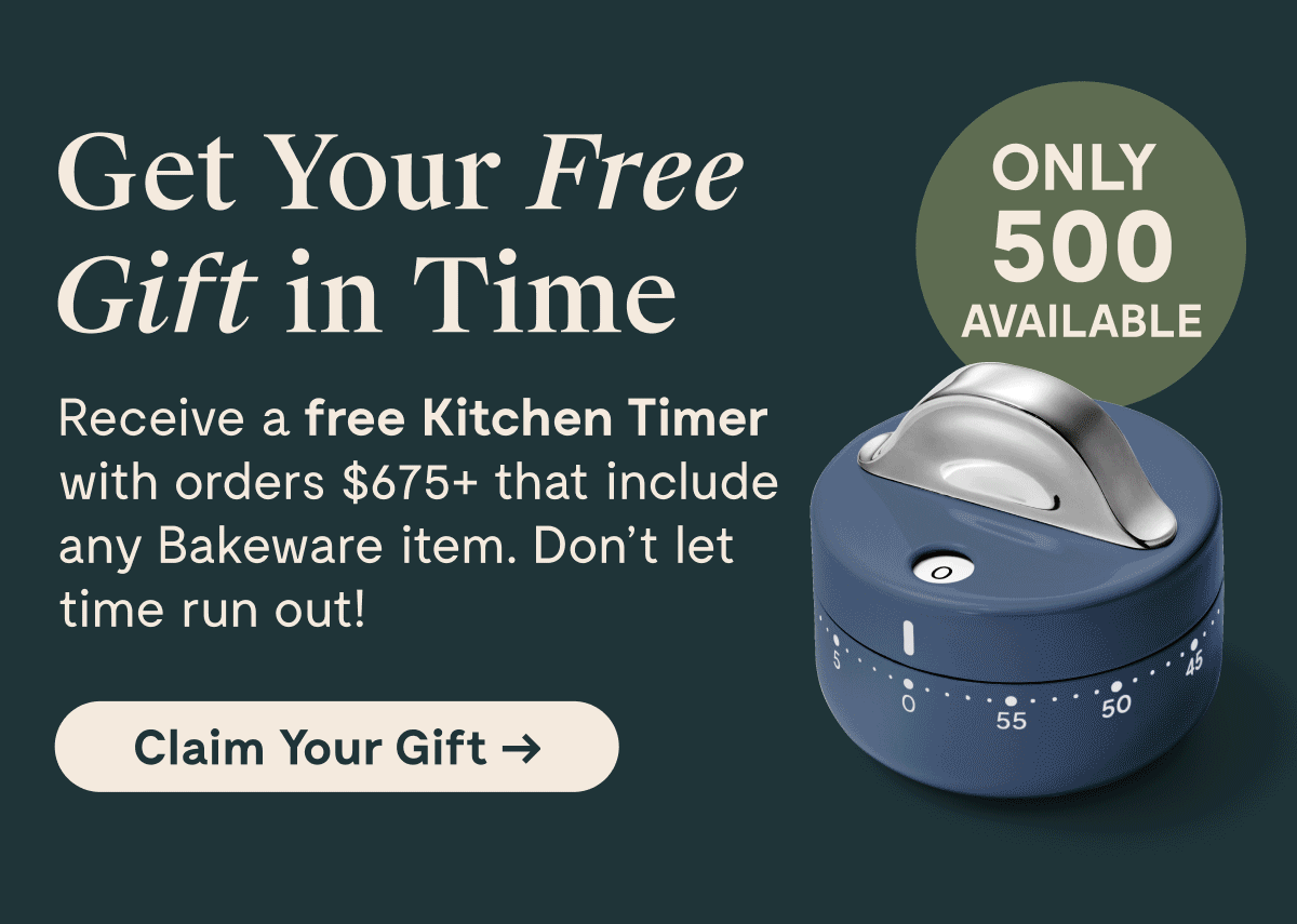 Get Your Free Gift in Time  Receive a free Kitchen Timer with orders $675+ that include any Bakeware item. Don't let time run out!  [Claim Your Gift →]  ONLY 500 AVAILABLE