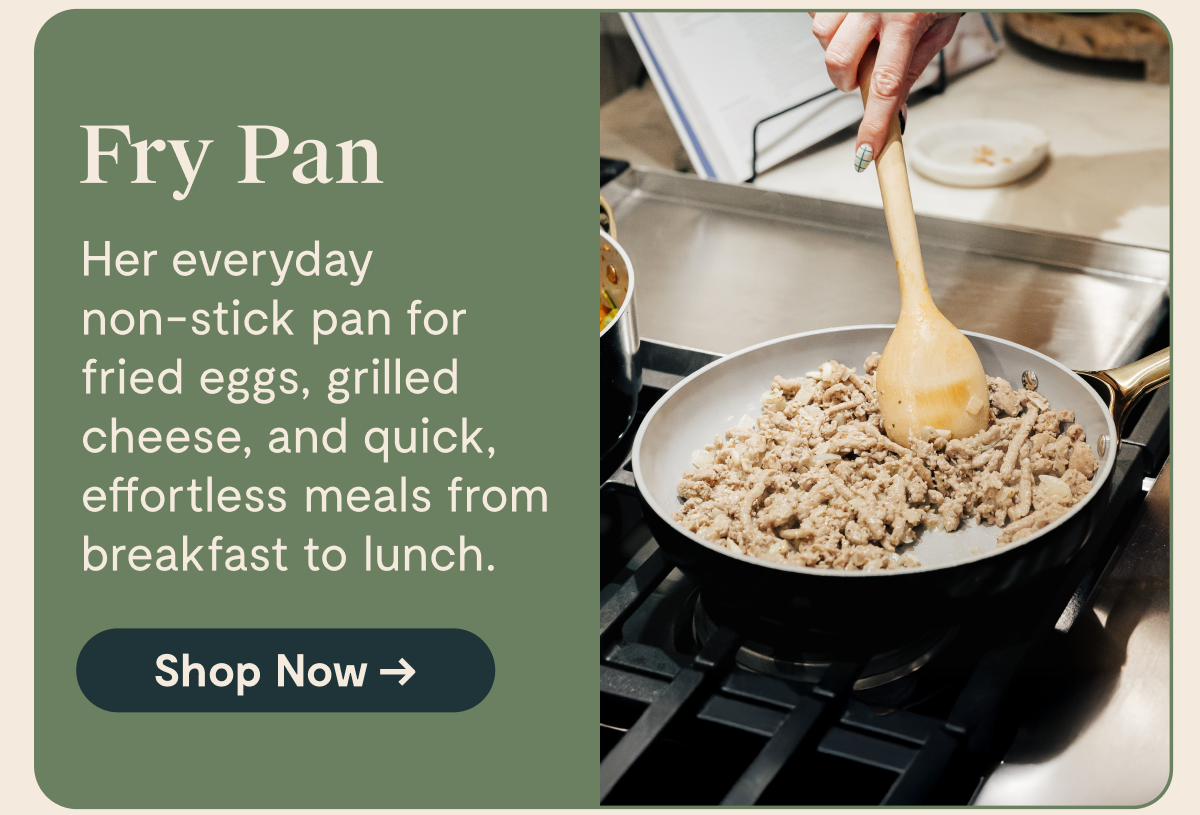 Fry Pan  Her everyday non-stick pan for fried eggs, grilled cheese, and quick, effortless meals from breakfast to lunch.  [Shop Now →]
