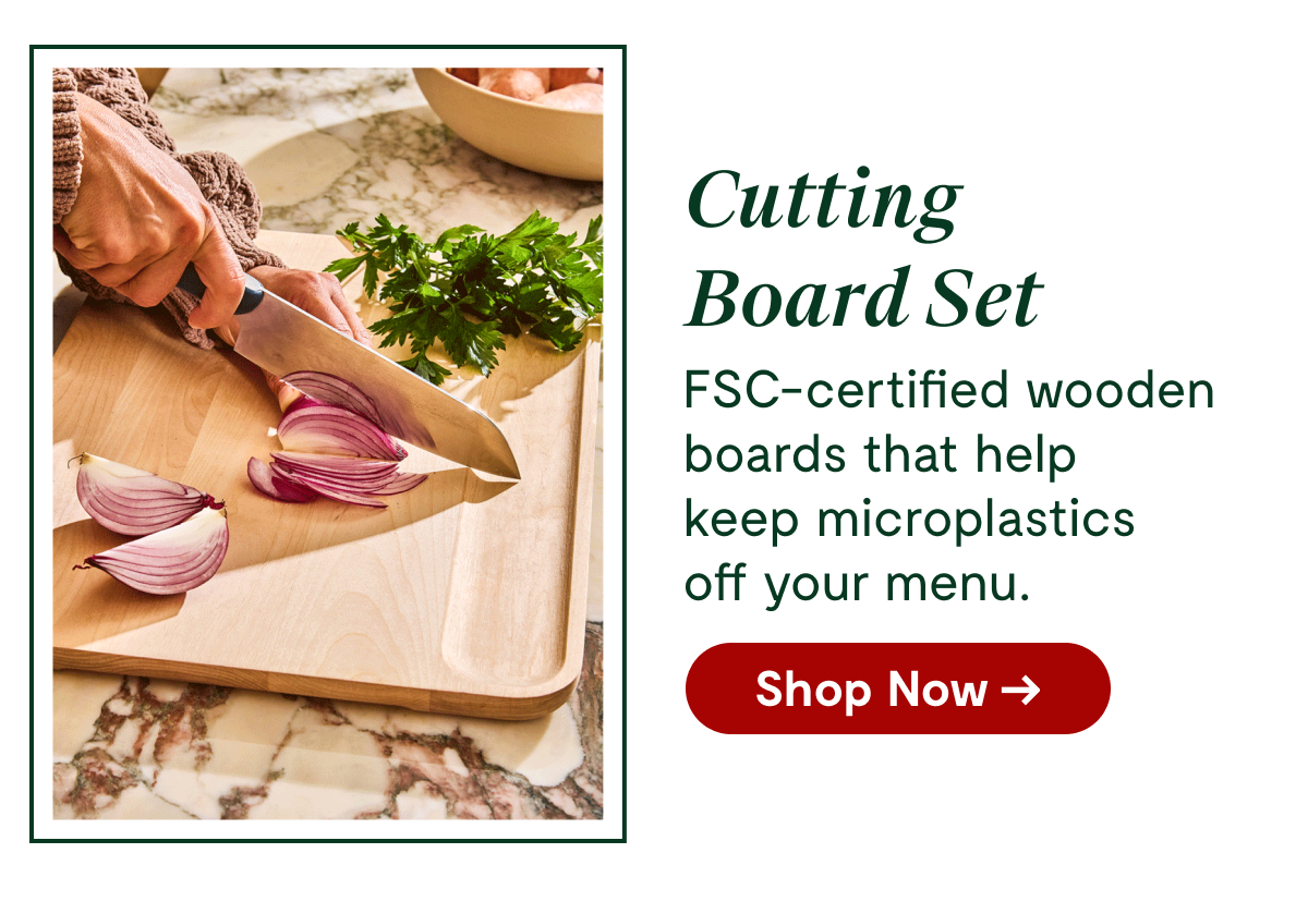 Cutting Board Set FSC-certified wooden boards that help keep microplastics off your menu. [Shop Now →]