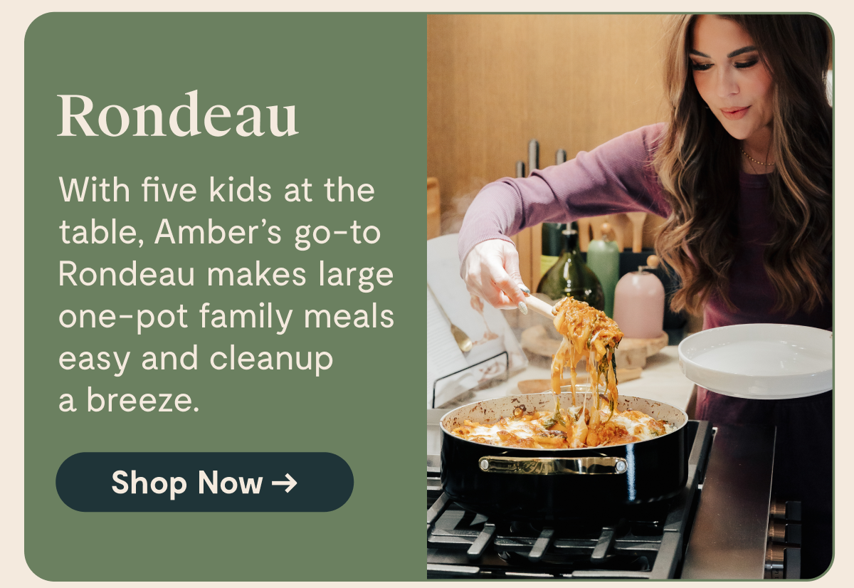 Rondeau  With five kids at the table, Amber's go-to Rondeau makes large one-pot family meals easy and cleanup a breeze.  [Shop Now →]