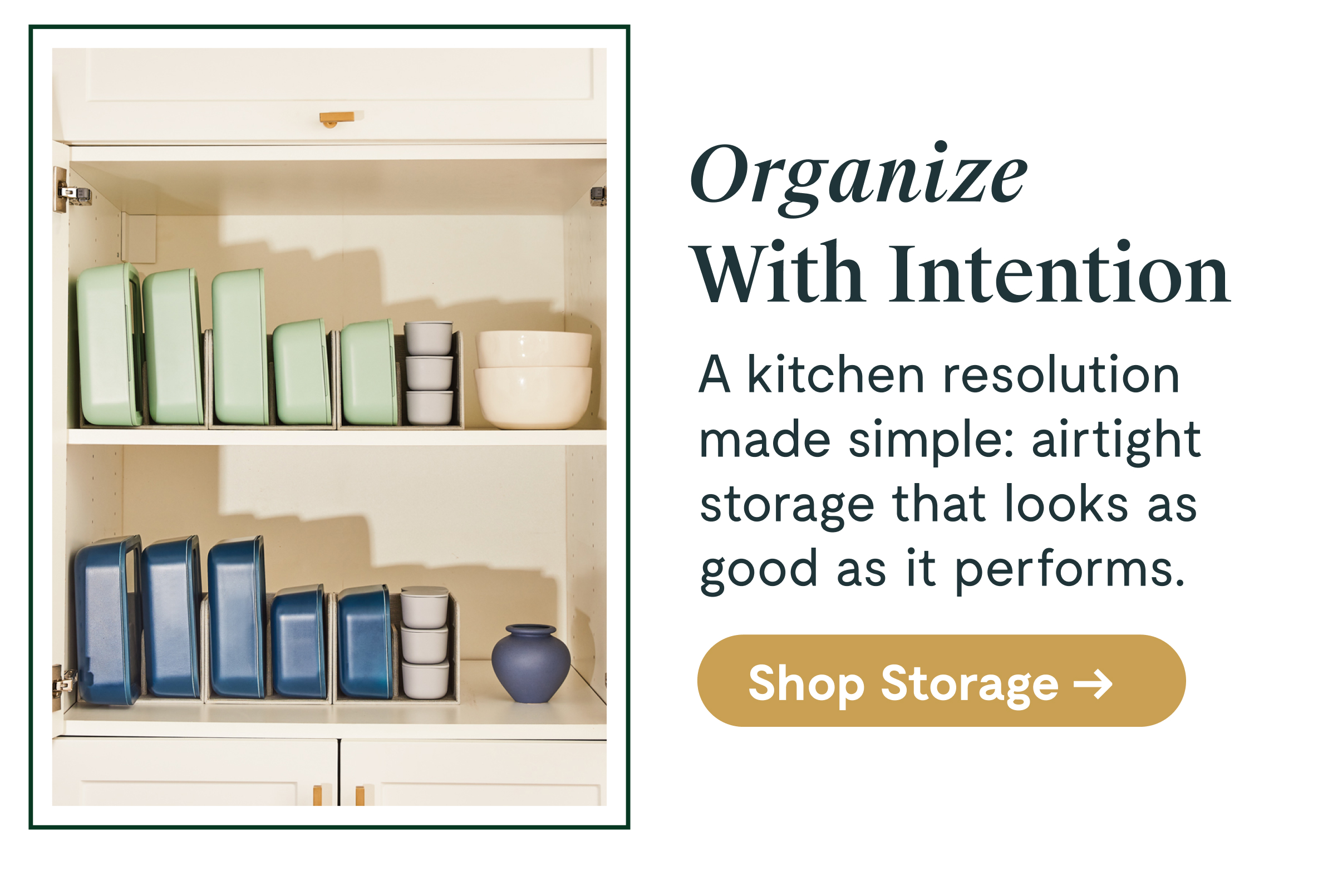 Organize With Intention A kitchen resolution made simple: airtight storage that looks as good as it performs. [[Shop Storage →]]