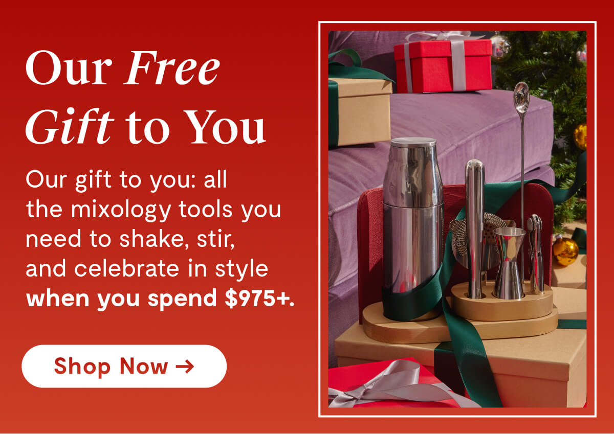 Our Free Gift to You | Our gift to you: all the mixology tools you need to shake, stir, and celebrate in style when you spend $975+. [Shop Now →]