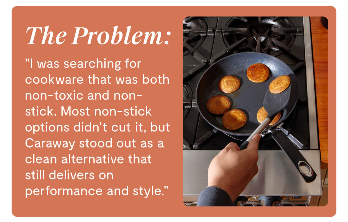 The Problem: "I was searching for a cookware that was both non-toxic and non-stick"