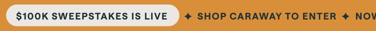$100K SWEEPSTAKES IS LIVE ✦ SHOP CARAWAY TO ENTER ✦ NOW UNTIL 9/10