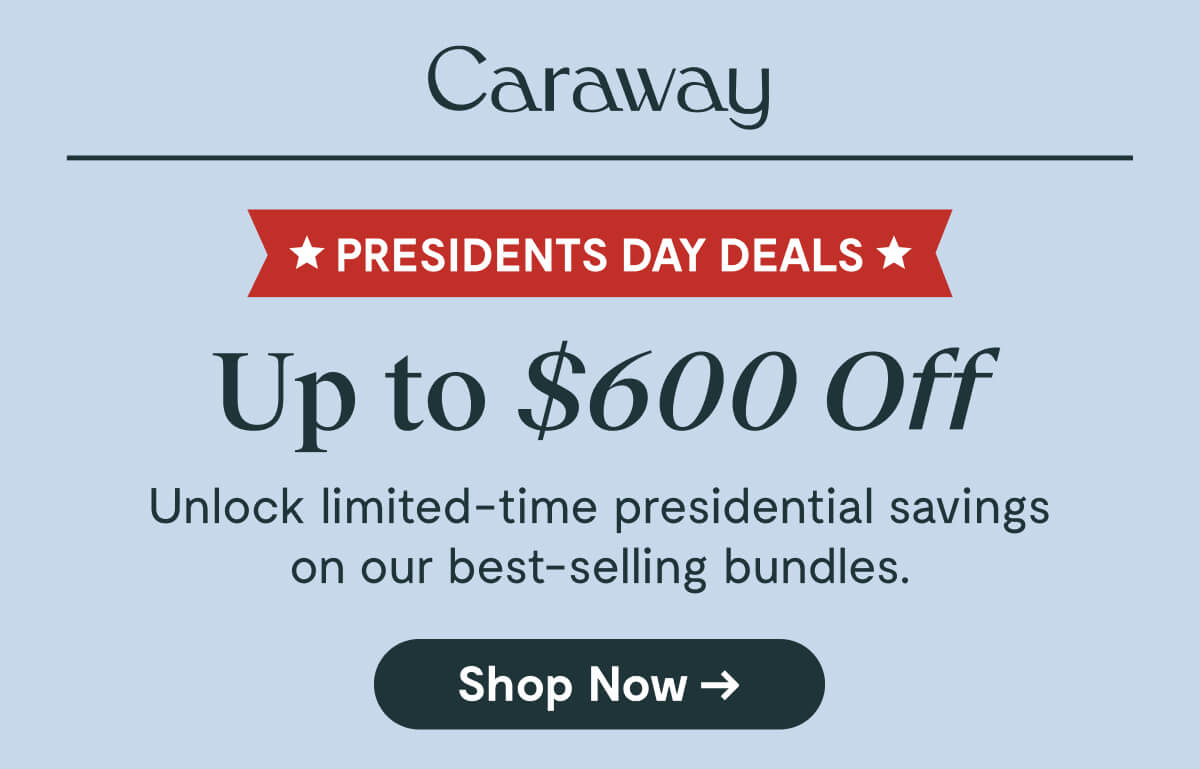 Caraway  ★ PRESIDENTS DAY DEALS ★  Up to $600 Off  Unlock limited-time presidential savings on our best-selling bundles.  [Shop Now →]