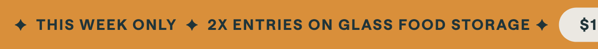 $100K SWEEPSTAKES IS LIVE ✦ THIS WEEK ONLY 2X ENTRIES ON GLASS FOOD STORAGE